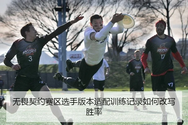 无畏契约赛区选手版本适配训练记录如何改写胜率