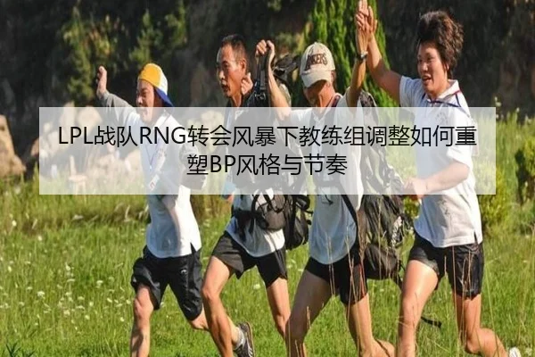 LPL战队RNG转会风暴下教练组调整如何重塑BP风格与节奏